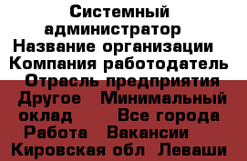 Системный администратор › Название организации ­ Компания-работодатель › Отрасль предприятия ­ Другое › Минимальный оклад ­ 1 - Все города Работа » Вакансии   . Кировская обл.,Леваши д.